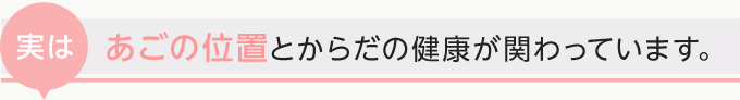 実は、あごの位置とからだの健康が関わっています。
