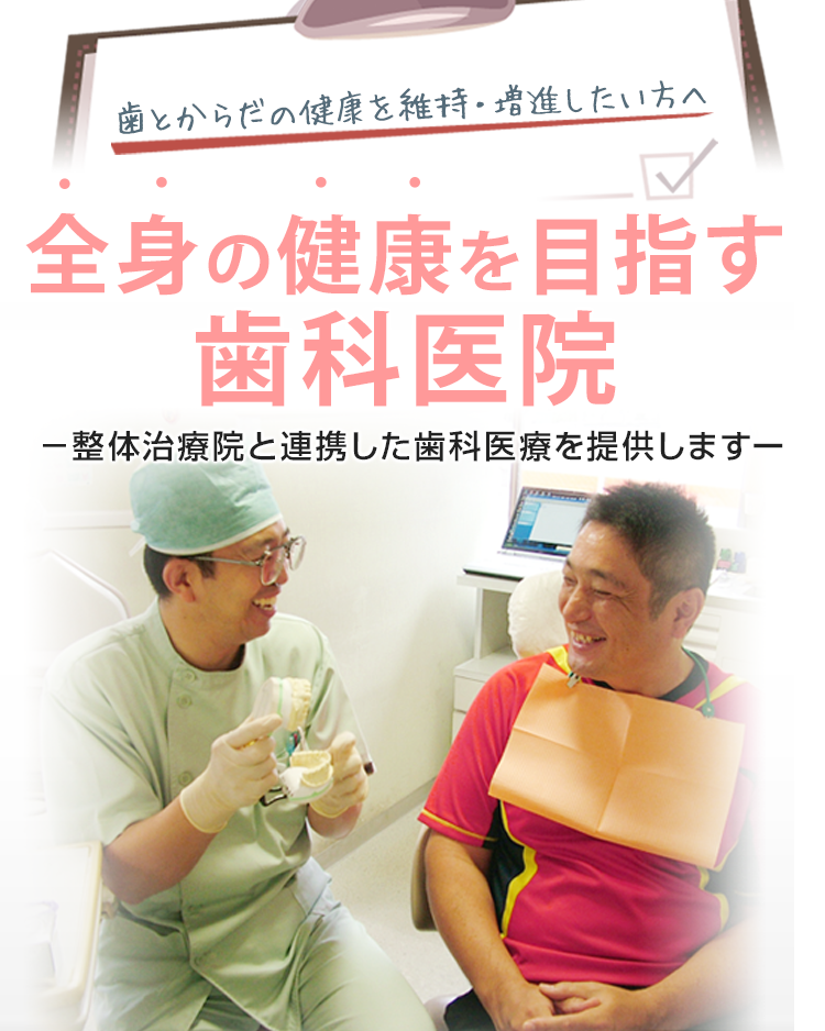 歯とからだの健康を維持・増進したい方へ 全身の健康を目指す歯科医院 整体治療院と連帯した歯科医療を提供します