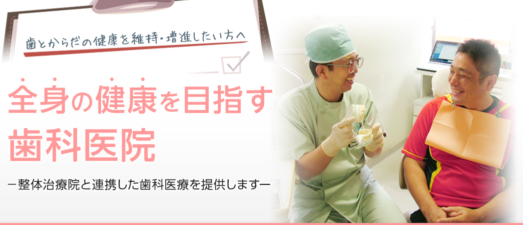 歯とからだの健康を維持・増進したい方へ 全身の健康を目指す歯科医院 整体治療院と連帯した歯科医療を提供します