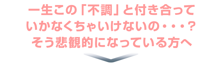一生この「不調」と付き合っていかなくちゃいけないの・・・？そう悲観的になっている方へ