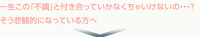 一生この「不調」と付き合っていかなくちゃいけないの・・・？そう悲観的になっている方へ