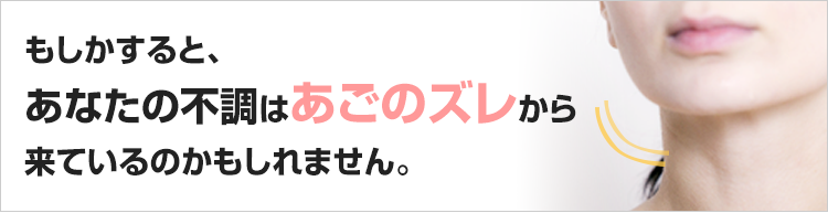もしかすると、あなたの不調はあごのズレから来ているのかもしれません。