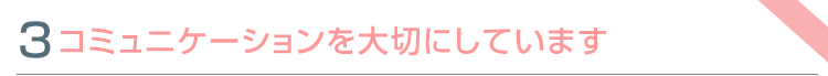 特色③　コミュニケーションを大切にしています